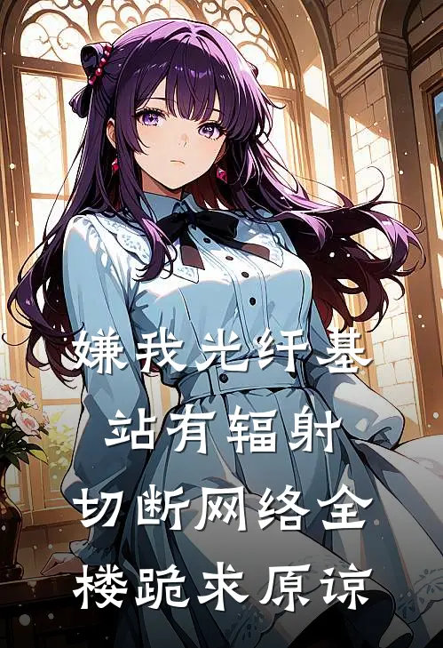 嫌我光纤基站有辐射，切断网络全楼跪求原谅张婶林子墨完本完结小说_完本完结小说嫌我光纤基站有辐射，切断网络全楼跪求原谅(张婶林子墨)