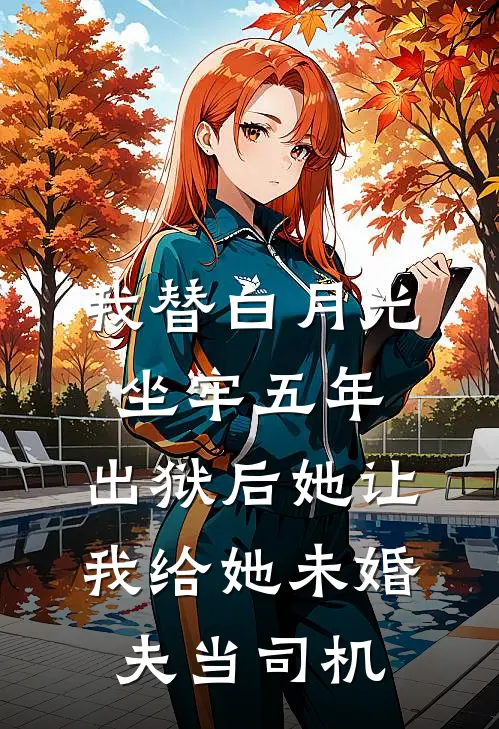 我替白月光坐牢五年，出狱后她让我给她未婚夫当司机