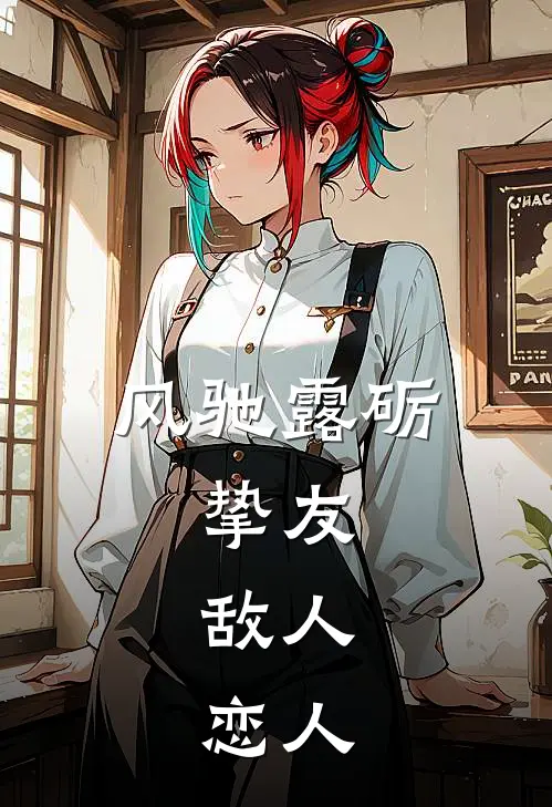 风驰露砺：挚友，敌人，恋人(金卢娜克莱尔)完整版免费小说_完结版小说推荐风驰露砺：挚友，敌人，恋人(金卢娜克莱尔)