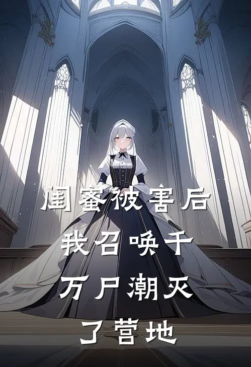 闺蜜被害后，我召唤千万尸潮灭了营地(周启小橙)全文免费在线阅读_闺蜜被害后，我召唤千万尸潮灭了营地热门小说