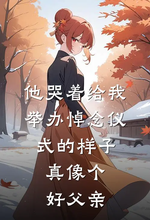 他哭着给我举办悼念仪式的样子，真像个好父亲赵黎魏建军全本完结小说_最新章节列表他哭着给我举办悼念仪式的样子，真像个好父亲(赵黎魏建军)