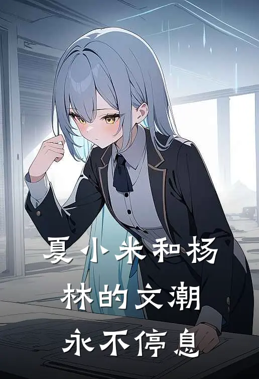 杨林夏小米(夏小米和杨林的文潮永不停息)最新章节免费在线阅读_(杨林夏小米)完结版在线阅读