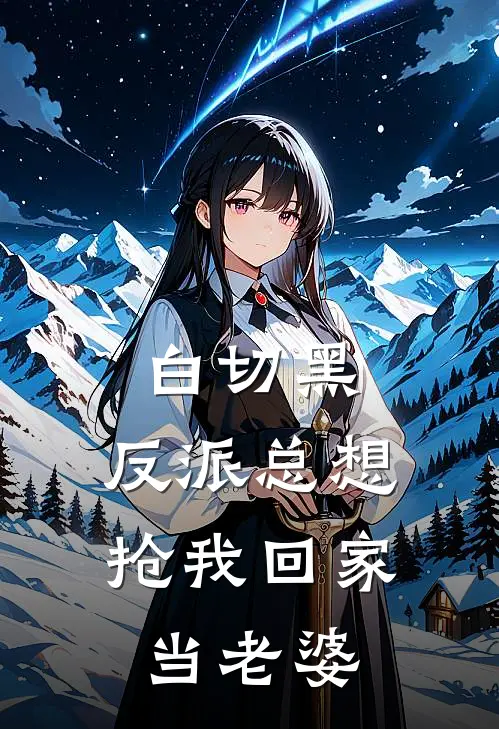 白切黑，反派总想抢我回家当老婆(沈既明林白)完结小说推荐_免费小说白切黑，反派总想抢我回家当老婆(沈既明林白)