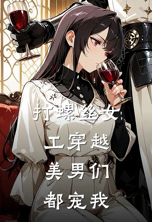 打螺丝女工穿越：美男们都宠我(林柒谢清辞)火爆小说_《打螺丝女工穿越：美男们都宠我》林柒谢清辞小说免费在线阅读