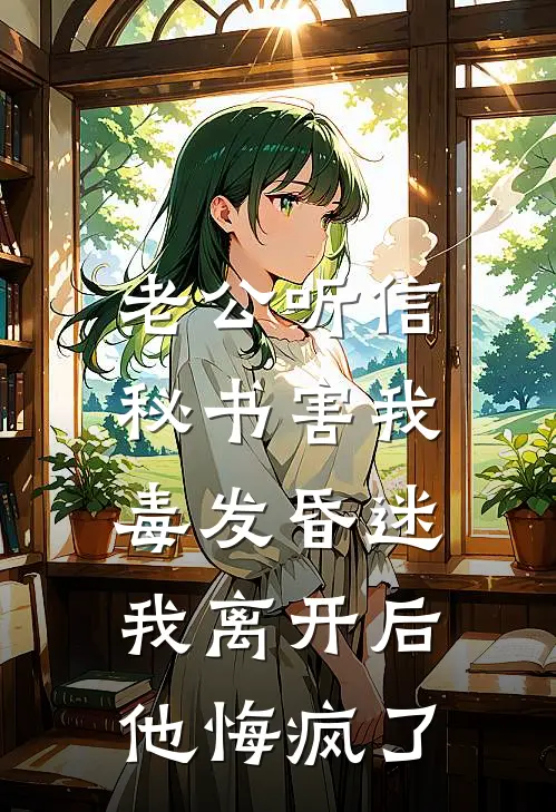 老公听信秘书害我毒发昏迷，我离开后他悔疯了